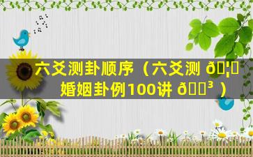 六爻测卦顺序（六爻测 🦉 婚姻卦例100讲 🌳 ）